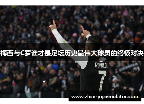 梅西与C罗谁才是足坛历史最伟大球员的终极对决