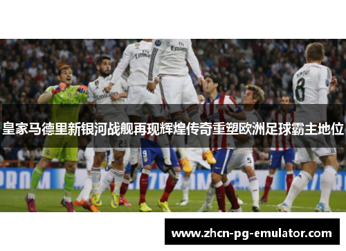 皇家马德里新银河战舰再现辉煌传奇重塑欧洲足球霸主地位
