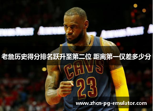 老詹历史得分排名跃升至第二位 距离第一仅差多少分