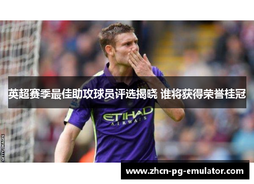 英超赛季最佳助攻球员评选揭晓 谁将获得荣誉桂冠