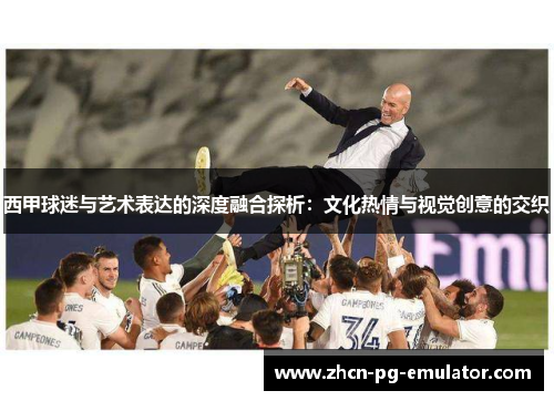 西甲球迷与艺术表达的深度融合探析：文化热情与视觉创意的交织