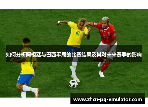 如何分析阿根廷与巴西平局的比赛结果及其对未来赛季的影响