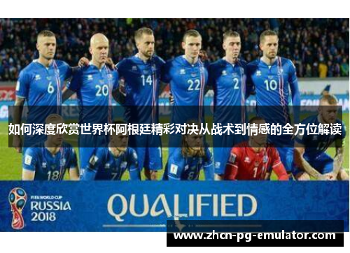 如何深度欣赏世界杯阿根廷精彩对决从战术到情感的全方位解读