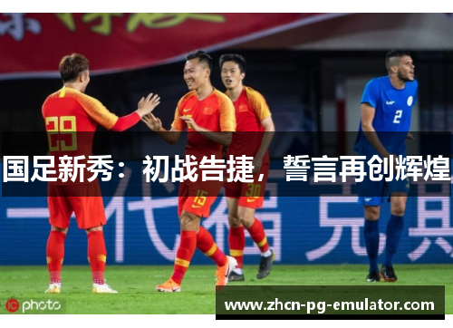 国足新秀：初战告捷，誓言再创辉煌