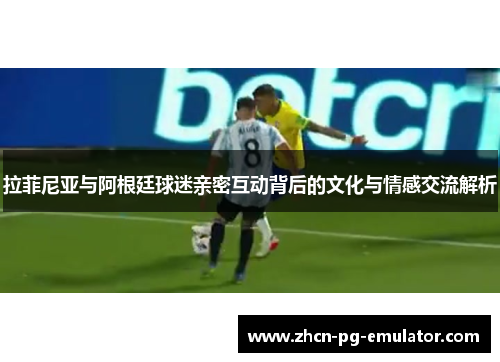 拉菲尼亚与阿根廷球迷亲密互动背后的文化与情感交流解析