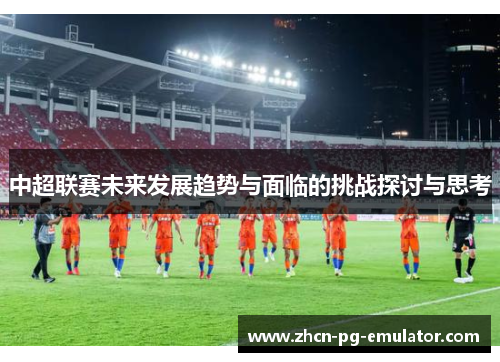 中超联赛未来发展趋势与面临的挑战探讨与思考