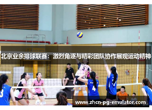 北京业余排球联赛：激烈角逐与精彩团队协作展现运动精神
