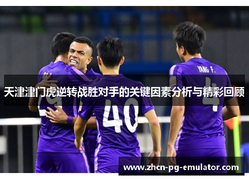 天津津门虎逆转战胜对手的关键因素分析与精彩回顾