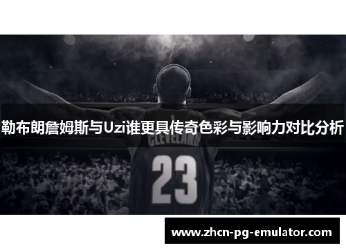 勒布朗詹姆斯与Uzi谁更具传奇色彩与影响力对比分析