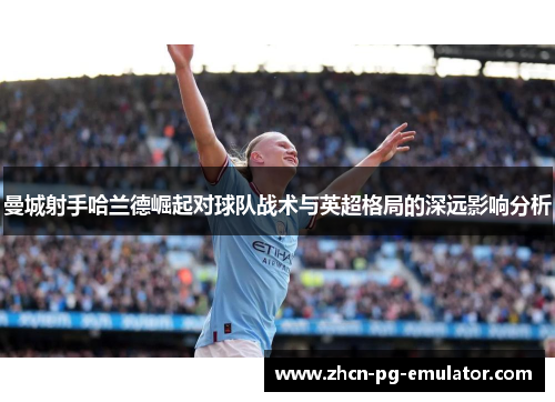曼城射手哈兰德崛起对球队战术与英超格局的深远影响分析
