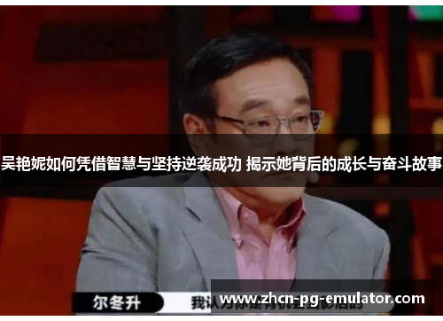 吴艳妮如何凭借智慧与坚持逆袭成功 揭示她背后的成长与奋斗故事