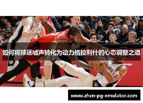 如何将球迷嘘声转化为动力格拉利什的心态调整之道