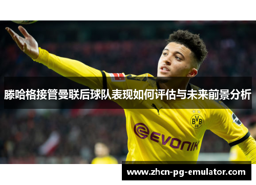 滕哈格接管曼联后球队表现如何评估与未来前景分析
