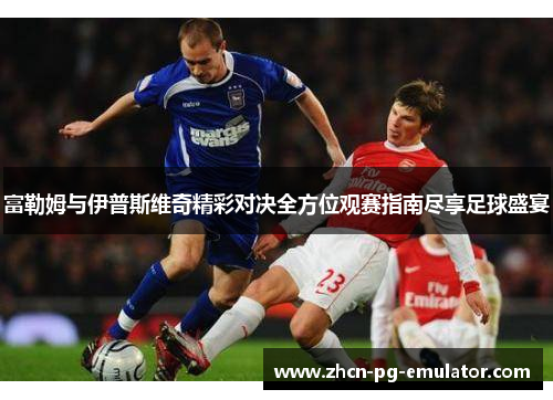富勒姆与伊普斯维奇精彩对决全方位观赛指南尽享足球盛宴