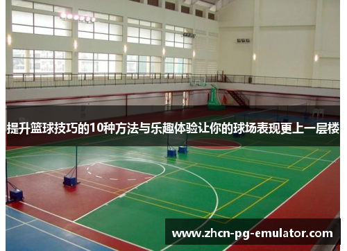 提升篮球技巧的10种方法与乐趣体验让你的球场表现更上一层楼
