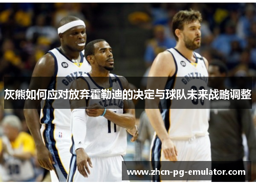 灰熊如何应对放弃霍勒迪的决定与球队未来战略调整