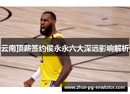 云南顶薪签约侯永永六大深远影响解析