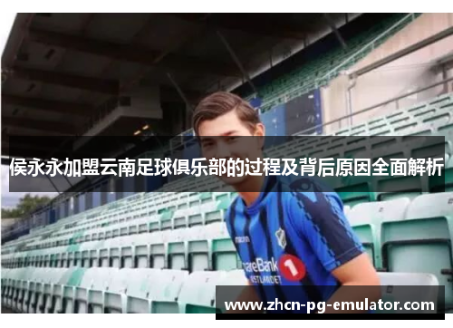 侯永永加盟云南足球俱乐部的过程及背后原因全面解析