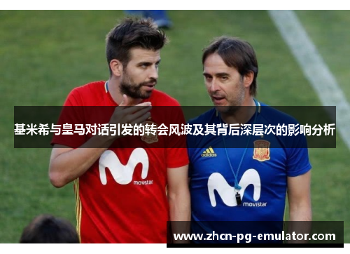 基米希与皇马对话引发的转会风波及其背后深层次的影响分析