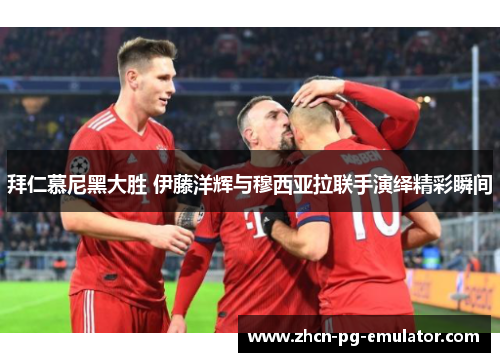 拜仁慕尼黑大胜 伊藤洋辉与穆西亚拉联手演绎精彩瞬间