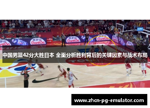 中国男篮42分大胜日本 全面分析胜利背后的关键因素与战术布局