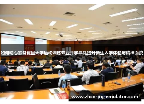 如何精心筹备复旦大学运动训练专业开学典礼提升新生入学体验与精神面貌