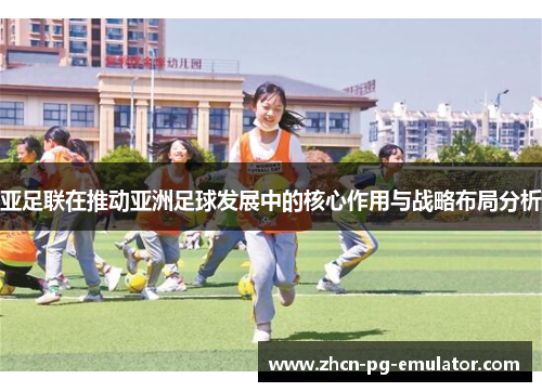 亚足联在推动亚洲足球发展中的核心作用与战略布局分析