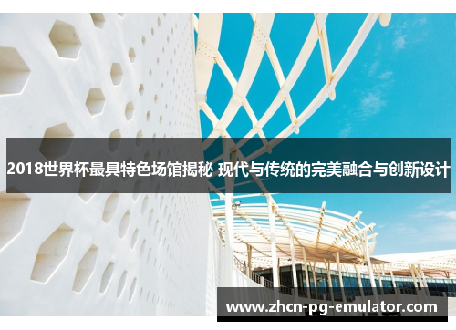 2018世界杯最具特色场馆揭秘 现代与传统的完美融合与创新设计