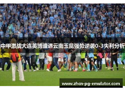 中甲激战大连英博遭遇云南玉昆强势逆袭0-3失利分析