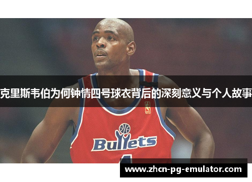 克里斯韦伯为何钟情四号球衣背后的深刻意义与个人故事