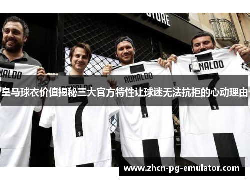 皇马球衣价值揭秘三大官方特性让球迷无法抗拒的心动理由