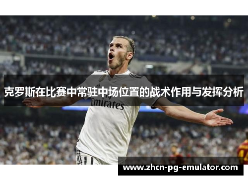克罗斯在比赛中常驻中场位置的战术作用与发挥分析