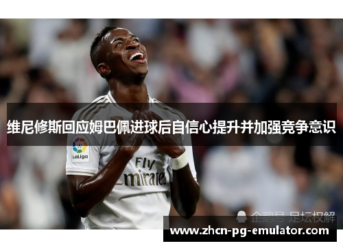 维尼修斯回应姆巴佩进球后自信心提升并加强竞争意识