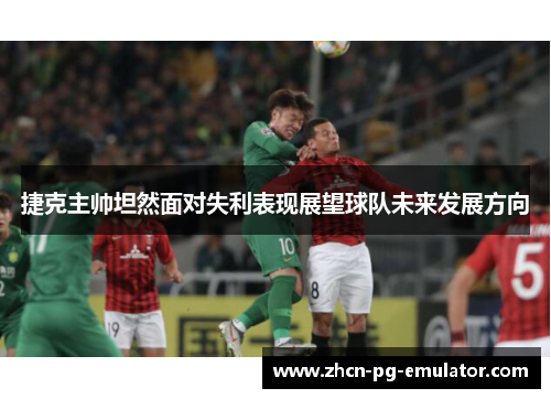 捷克主帅坦然面对失利表现展望球队未来发展方向