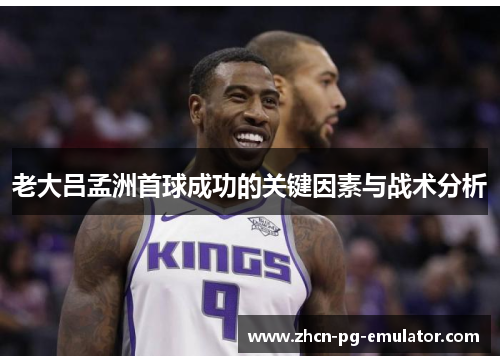 老大吕孟洲首球成功的关键因素与战术分析