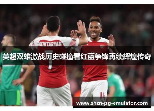 英超双雄激战历史碰撞看红蓝争锋再续辉煌传奇
