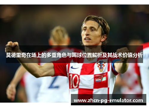 莫德里奇在场上的多重角色与踢球位置解析及其战术价值分析