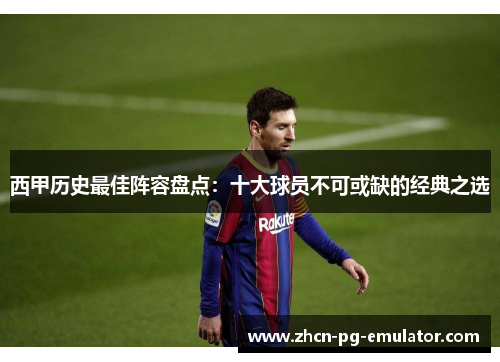 西甲历史最佳阵容盘点：十大球员不可或缺的经典之选