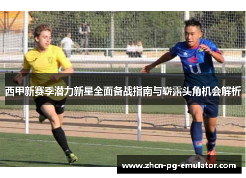 西甲新赛季潜力新星全面备战指南与崭露头角机会解析