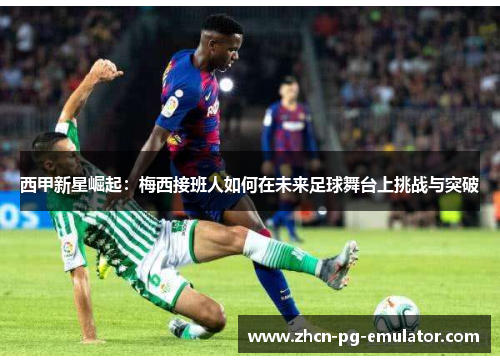 西甲新星崛起：梅西接班人如何在未来足球舞台上挑战与突破