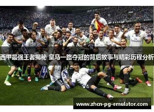 西甲最强王者揭秘 皇马一路夺冠的背后故事与精彩历程分析