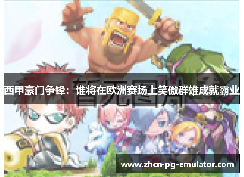 西甲豪门争锋：谁将在欧洲赛场上笑傲群雄成就霸业