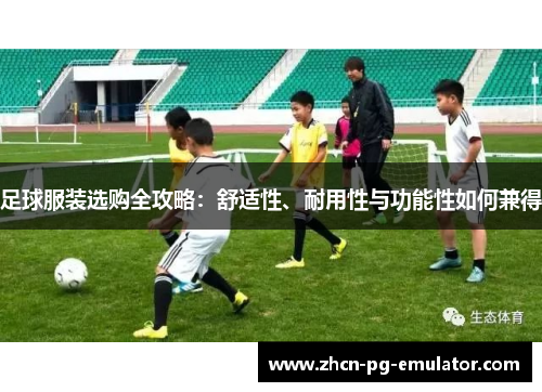 足球服装选购全攻略：舒适性、耐用性与功能性如何兼得