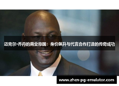 迈克尔·乔丹的商业帝国：身价飙升与代言合作打造的传奇成功