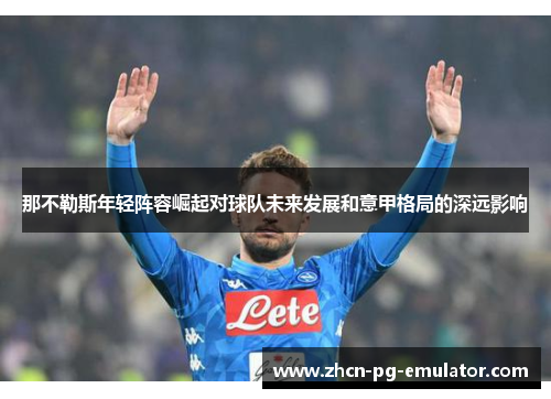 那不勒斯年轻阵容崛起对球队未来发展和意甲格局的深远影响