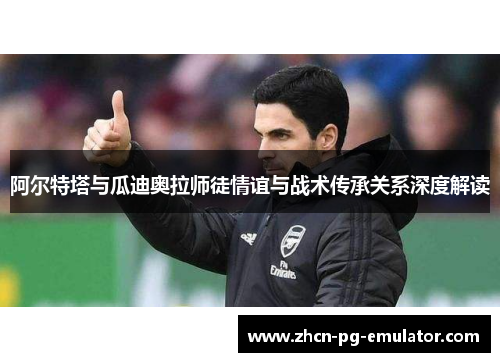 阿尔特塔与瓜迪奥拉师徒情谊与战术传承关系深度解读