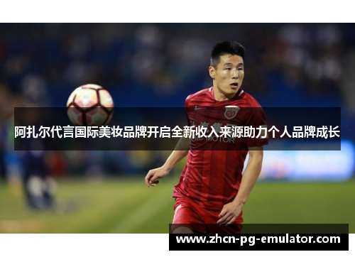 阿扎尔代言国际美妆品牌开启全新收入来源助力个人品牌成长