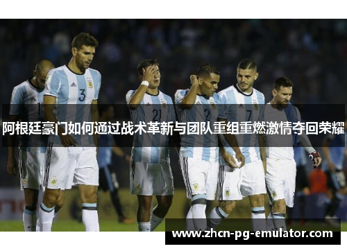 阿根廷豪门如何通过战术革新与团队重组重燃激情夺回荣耀