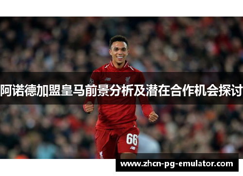 阿诺德加盟皇马前景分析及潜在合作机会探讨