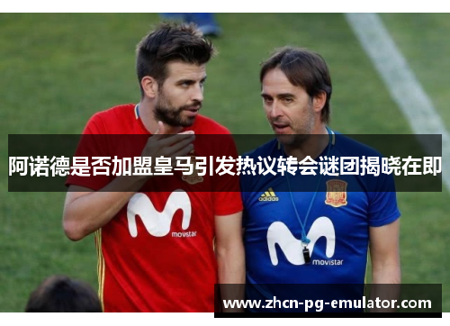 阿诺德是否加盟皇马引发热议转会谜团揭晓在即